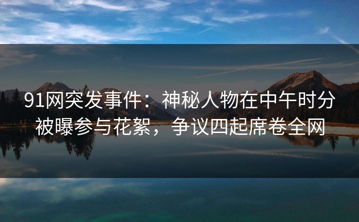 91网突发事件：神秘人物在中午时分被曝参与花絮，争议四起席卷全网