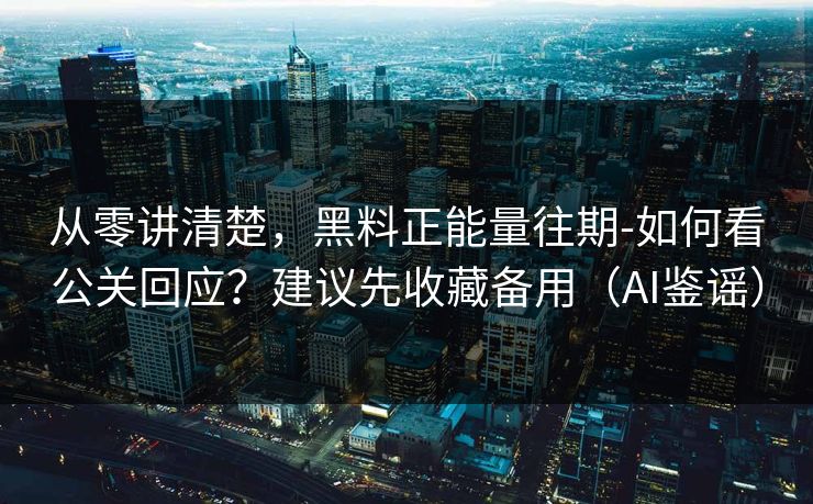 从零讲清楚，黑料正能量往期-如何看公关回应？建议先收藏备用（AI鉴谣）