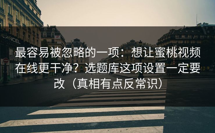 最容易被忽略的一项：想让蜜桃视频在线更干净？选题库这项设置一定要改（真相有点反常识）
