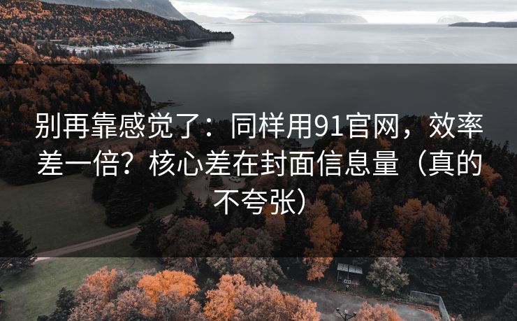 别再靠感觉了：同样用91官网，效率差一倍？核心差在封面信息量（真的不夸张）