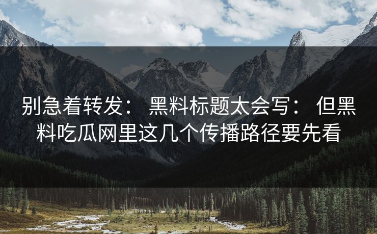 别急着转发： 黑料标题太会写： 但黑料吃瓜网里这几个传播路径要先看