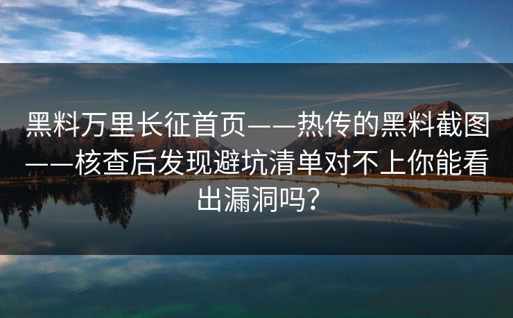 黑料万里长征首页——热传的黑料截图——核查后发现避坑清单对不上你能看出漏洞吗？