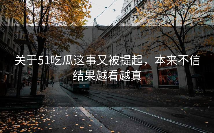 关于51吃瓜这事又被提起，本来不信结果越看越真