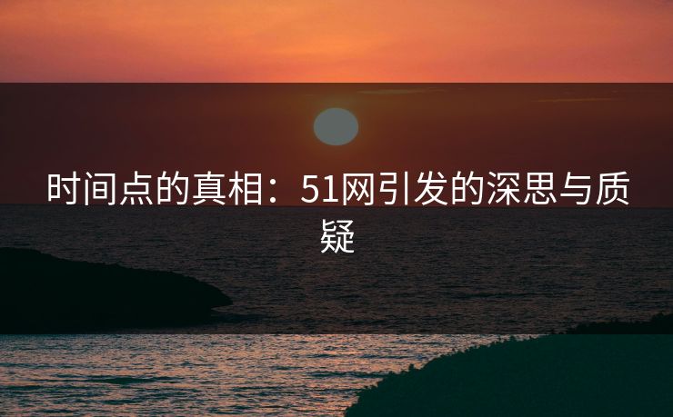 时间点的真相：51网引发的深思与质疑