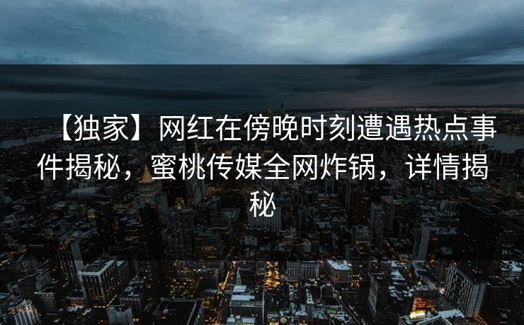 【独家】网红在傍晚时刻遭遇热点事件揭秘，蜜桃传媒全网炸锅，详情揭秘