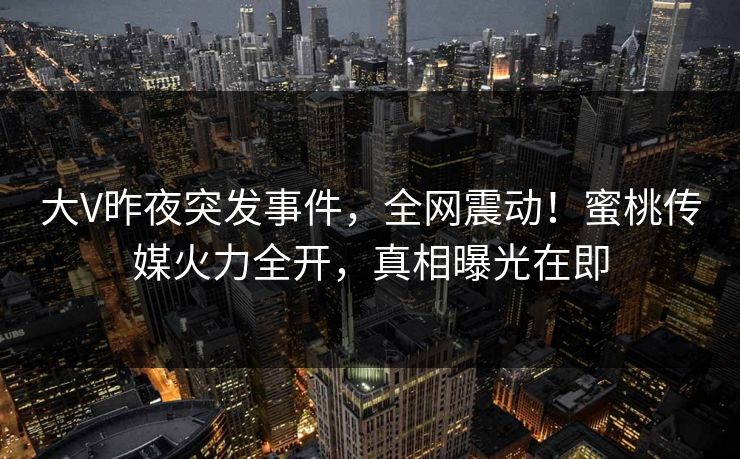 大V昨夜突发事件,全网震动!蜜桃传媒火力全开,真相曝光在即