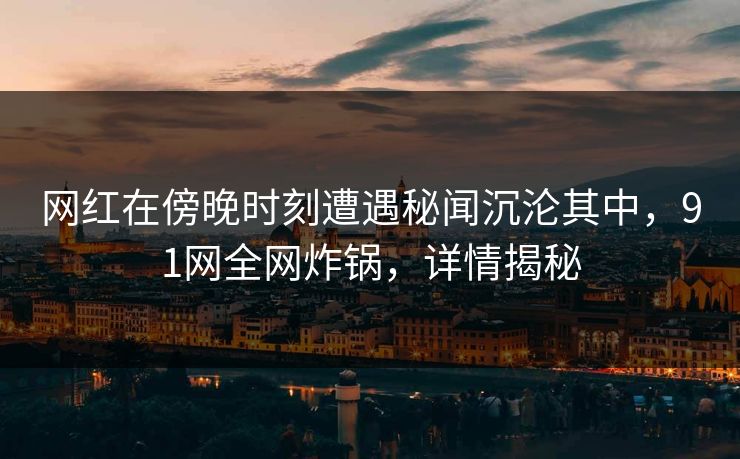 网红在傍晚时刻遭遇秘闻沉沦其中，91网全网炸锅，详情揭秘