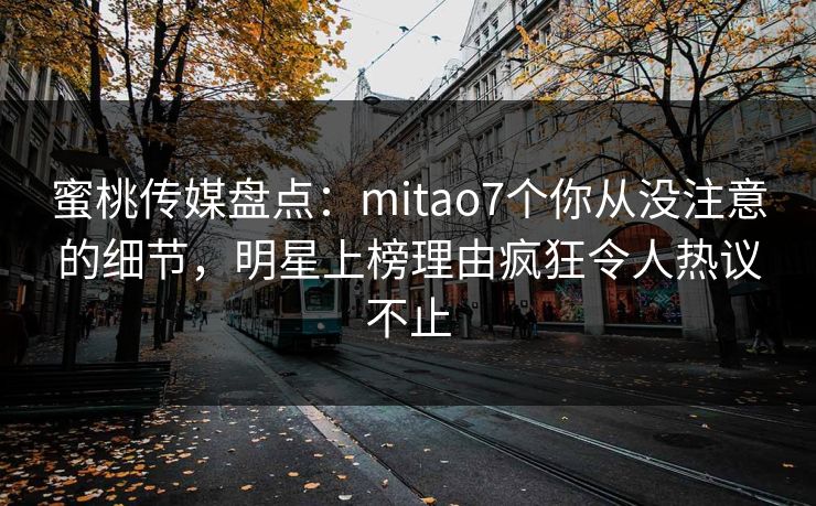 蜜桃传媒盘点：mitao7个你从没注意的细节，明星上榜理由疯狂令人热议不止