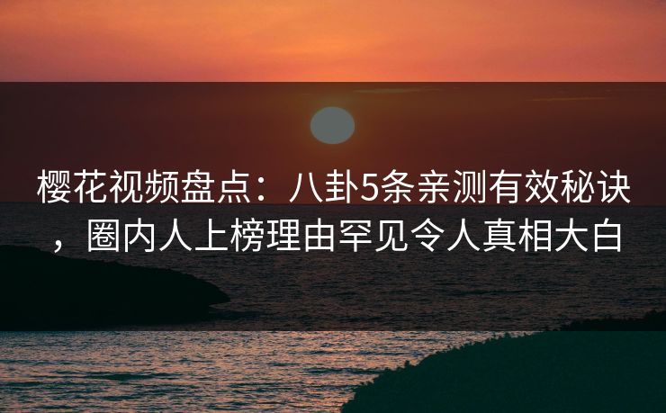 樱花视频盘点：八卦5条亲测有效秘诀，圈内人上榜理由罕见令人真相大白