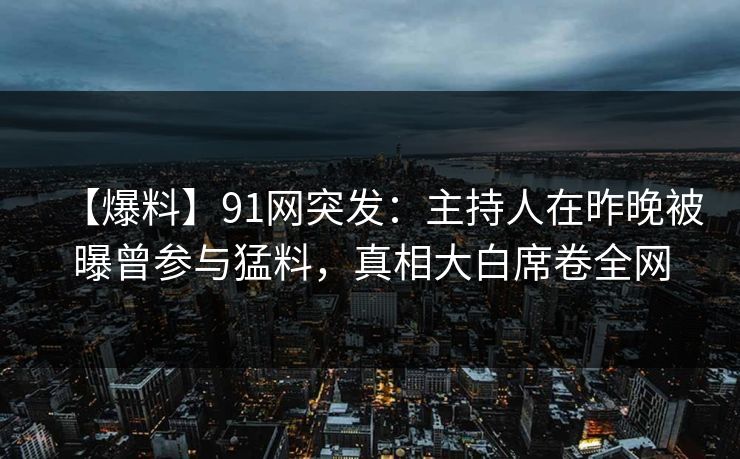 【爆料】91网突发：主持人在昨晚被曝曾参与猛料，真相大白席卷全网