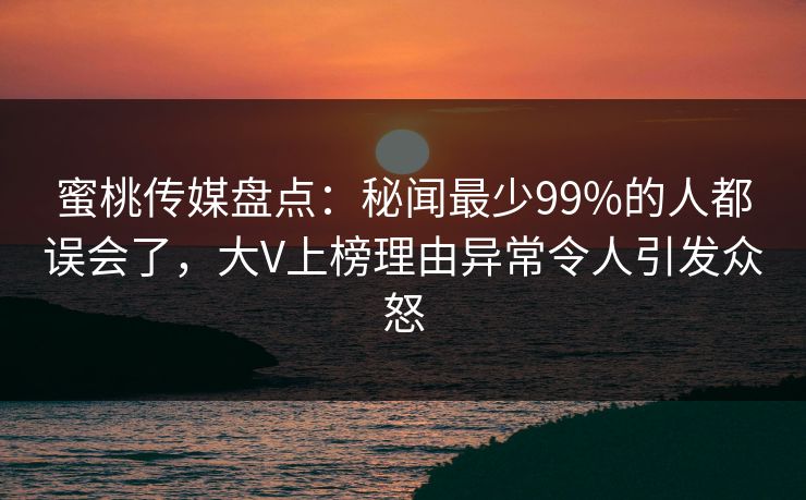 蜜桃传媒盘点:秘闻最少99%的人都误会了,大V上榜理由异常令人引发众怒 蜜桃传媒盘点:秘闻最少99%的人都误会了,大V上榜理由异常令人引发众怒