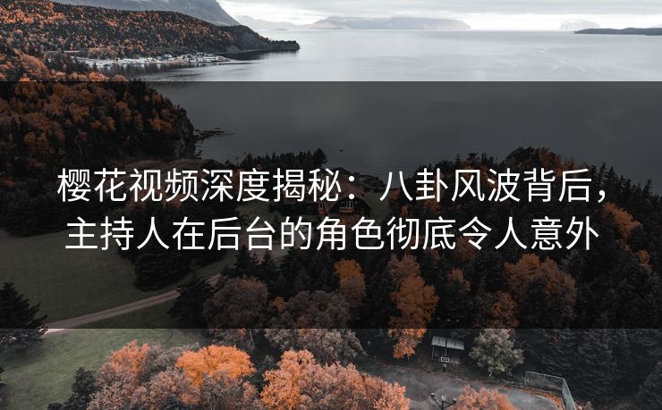 樱花视频深度揭秘：八卦风波背后，主持人在后台的角色彻底令人意外