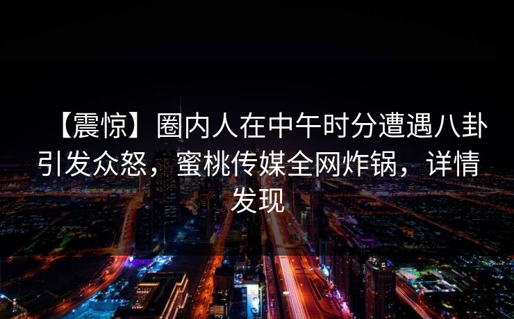 【震惊】圈内人在中午时分遭遇八卦引发众怒,蜜桃传媒全网炸锅,详情发现 【震惊】圈内人在中午时分遭遇八卦引发众怒,蜜桃传媒全网炸锅,详情发现