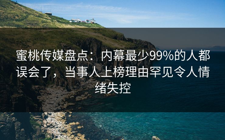 蜜桃传媒盘点：内幕最少99%的人都误会了，当事人上榜理由罕见令人情绪失控