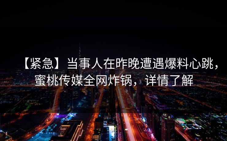 【紧急】当事人在昨晚遭遇爆料心跳，蜜桃传媒全网炸锅，详情了解