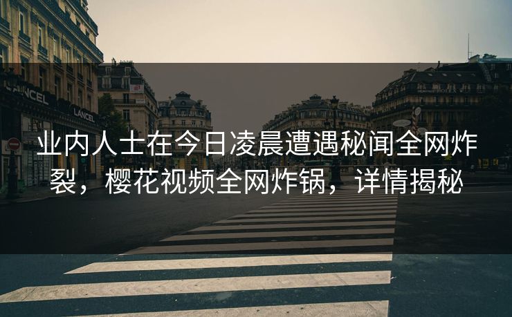 业内人士在今日凌晨遭遇秘闻全网炸裂,樱花视频全网炸锅,详情揭秘 业内人士在今日凌晨遭遇秘闻全网炸裂,樱花视频全网炸锅,详情揭秘