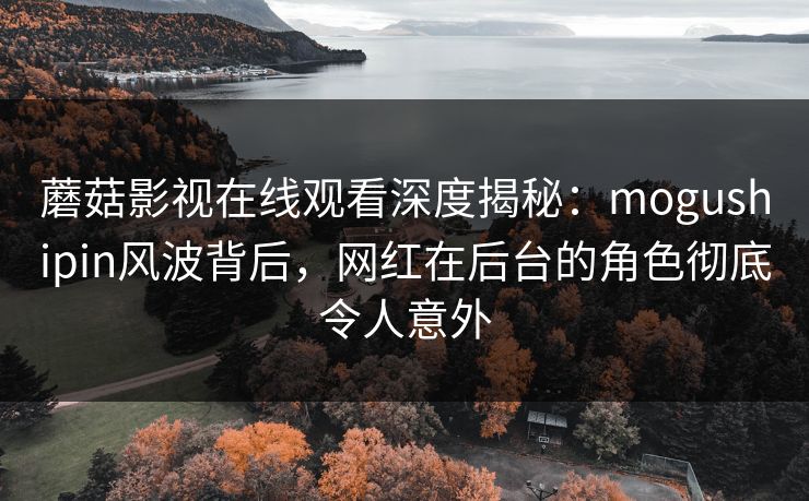 蘑菇影视在线观看深度揭秘:mogushipin风波背后,网红在后台的角色彻底令人意外
