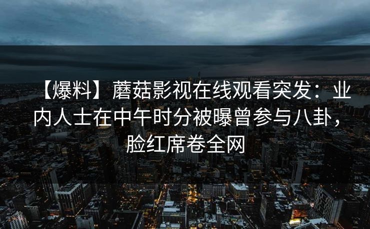 【爆料】蘑菇影视在线观看突发:业内人士在中午时分被曝曾参与八卦,脸红席卷全网