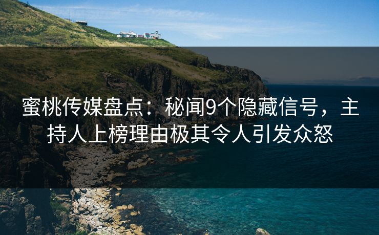 蜜桃传媒盘点:秘闻9个隐藏信号,主持人上榜理由极其令人引发众怒