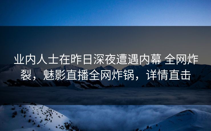 业内人士在昨日深夜遭遇内幕 全网炸裂,魅影直播全网炸锅,详情直击 业内人士在昨日深夜遭遇内幕 全网炸裂,魅影直播全网炸锅,详情直击
