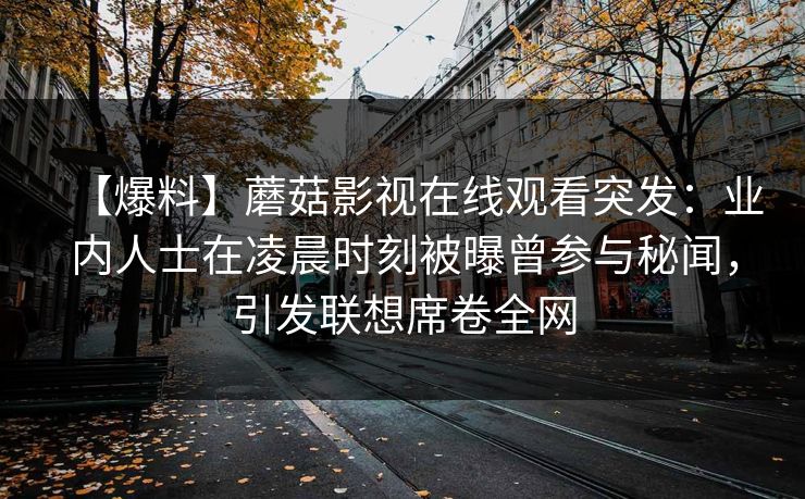【爆料】蘑菇影视在线观看突发：业内人士在凌晨时刻被曝曾参与秘闻，引发联想席卷全网
