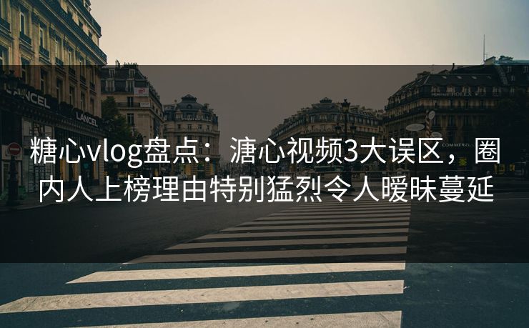 糖心vlog盘点:溏心视频3大误区,圈内人上榜理由特别猛烈令人暧昧蔓延