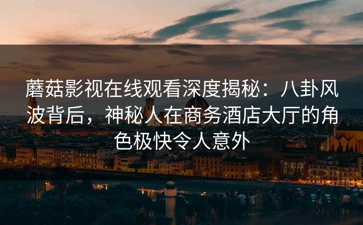 蘑菇影视在线观看深度揭秘:八卦风波背后,神秘人在商务酒店大厅的角色极快令人意外