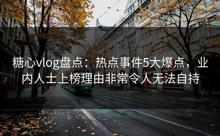 糖心vlog盘点：热点事件5大爆点，业内人士上榜理由非常令人无法自持