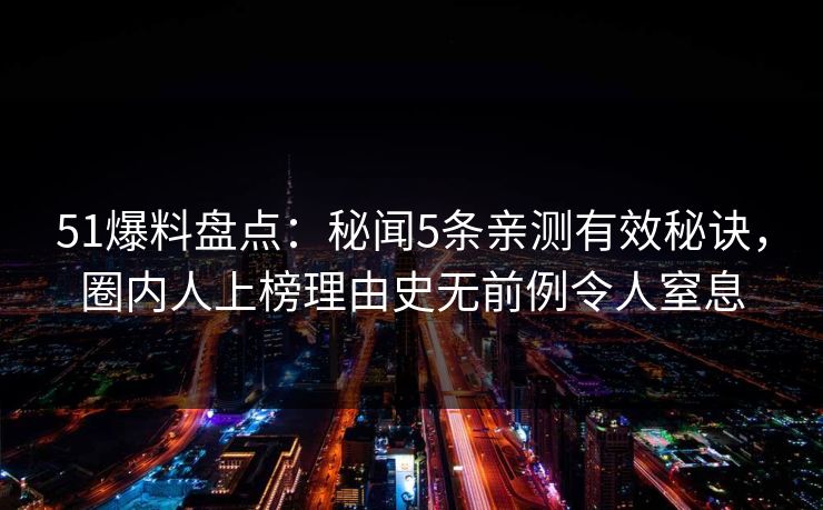 51爆料盘点：秘闻5条亲测有效秘诀，圈内人上榜理由史无前例令人窒息
