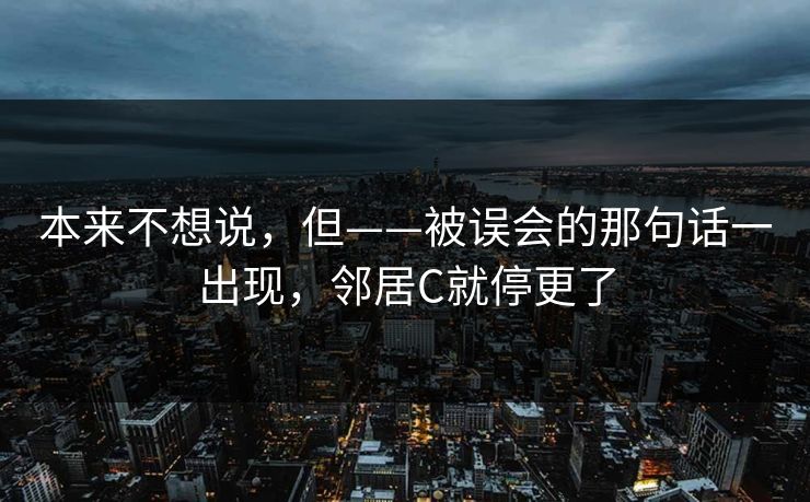 本来不想说，但——被误会的那句话一出现，邻居C就停更了