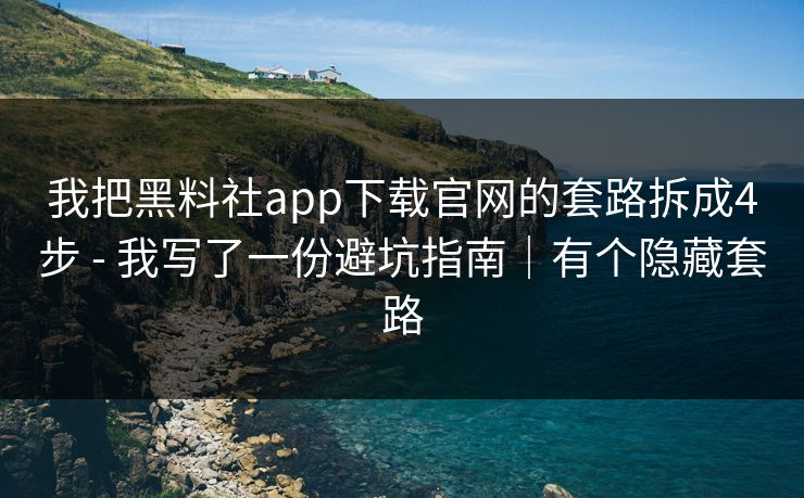我把黑料社app下载官网的套路拆成4步 - 我写了一份避坑指南｜有个隐藏套路